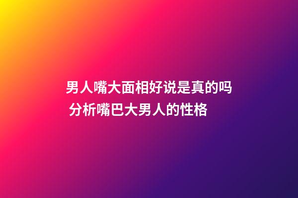 男人嘴大面相好说是真的吗 分析嘴巴大男人的性格